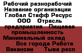 Рабочий-разнорабочий › Название организации ­ Глобал Стафф Ресурс, ООО › Отрасль предприятия ­ Пищевая промышленность › Минимальный оклад ­ 26 400 - Все города Работа » Вакансии   . Тыва респ.,Ак-Довурак г.